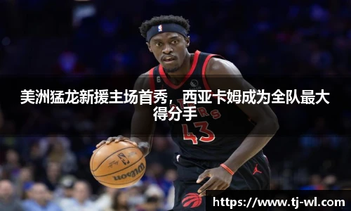 美洲猛龙新援主场首秀，西亚卡姆成为全队最大得分手