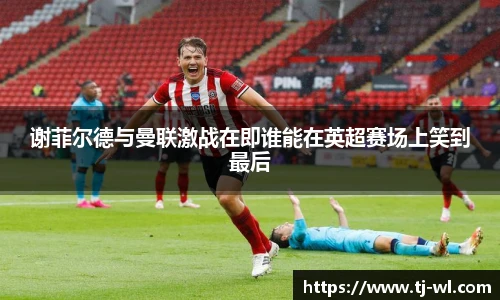 谢菲尔德与曼联激战在即谁能在英超赛场上笑到最后