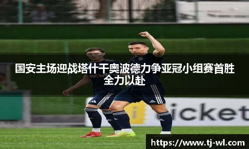 国安主场迎战塔什干奥波德力争亚冠小组赛首胜全力以赴