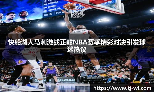 快船湖人马刺激战正酣NBA赛季精彩对决引发球迷热议