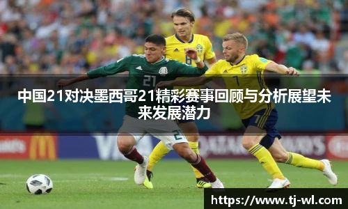 中国21对决墨西哥21精彩赛事回顾与分析展望未来发展潜力