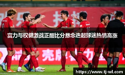 富力与权健激战正酣比分悬念迭起球迷热情高涨