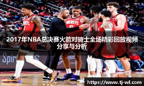 2017年NBA总决赛火箭对骑士全场精彩回放视频分享与分析