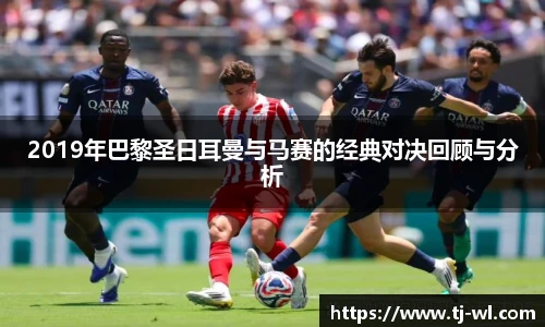 2019年巴黎圣日耳曼与马赛的经典对决回顾与分析