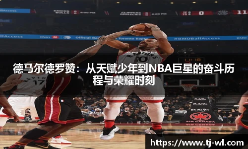 德马尔德罗赞:从天赋少年到NBA巨星的奋斗历程与荣耀时刻