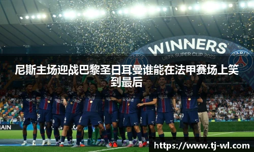 尼斯主场迎战巴黎圣日耳曼谁能在法甲赛场上笑到最后