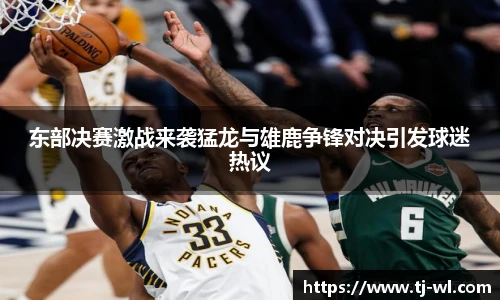 东部决赛激战来袭猛龙与雄鹿争锋对决引发球迷热议