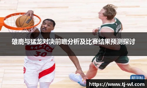 雄鹿与猛龙对决前瞻分析及比赛结果预测探讨